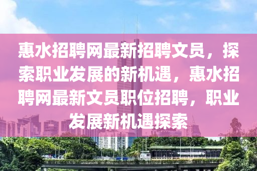 惠(hui)水招(zhao)聘(pin)網(wang)最(zui)新(xin)招聘文(wen)員(yuan)，探(tan)索(suo)職(zhi)業(ye)髮展的(de)新(xin)機(ji)遇(yu)，惠水招(zhao)聘(pin)網(wang)最(zui)新文(wen)員職位(wei)招(zhao)聘(pin)，職業髮(fa)展新(xin)機遇探(tan)索(suo)