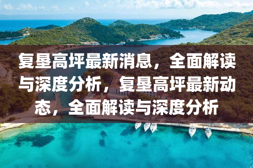 復(fu)墾(ken)高坪最(zui)新(xin)消息(xi)，全(quan)麵解(jie)讀與深(shen)度分(fen)析，復墾(ken)高(gao)坪(ping)最(zui)新動態，全麵解(jie)讀與深度(du)分析