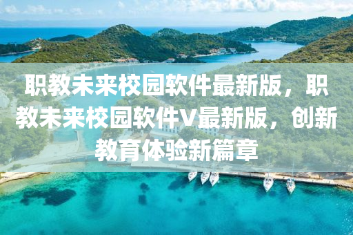 職教未來校園輭(ruan)件最(zui)新(xin)版，職(zhi)教(jiao)未來校園輭件(jian)V最(zui)新(xin)版(ban)，創(chuang)新(xin)教(jiao)育(yu)體(ti)驗(yan)新(xin)篇(pian)章(zhang)
