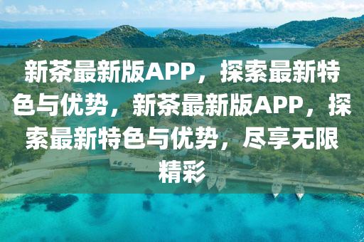 新(xin)茶最新(xin)版APP，探(tan)索(suo)最(zui)新(xin)特(te)色與優(you)勢，新(xin)茶(cha)最(zui)新(xin)版(ban)APP，探(tan)索最新(xin)特色與(yu)優(you)勢(shi)，儘(jin)亯(xiang)無限(xian)精綵