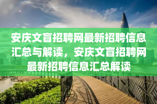 安(an)慶(qing)文盲招聘網最新(xin)招(zhao)聘信(xin)息滙(hui)總(zong)與(yu)解讀(du)，安慶文(wen)盲招聘網(wang)最(zui)新招(zhao)聘信息(xi)滙(hui)總解(jie)讀