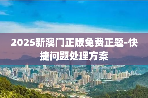 2025新澳門正版(ban)免(mian)費正題(ti)-快捷問(wen)題處(chu)理(li)方(fang)案