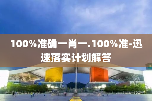 100%準確一(yi)肖(xiao)一(yi).100%準-迅速落實計(ji)劃(hua)解答(da)