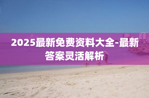 2025最新免費資(zi)料大(da)全-最(zui)新(xin)答案(an)靈(ling)活解析(xi)