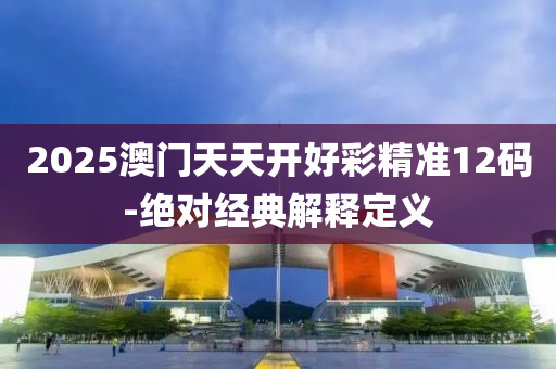 2025澳(ao)門(men)天(tian)天開好綵精準12碼-絕(jue)對(dui)經典解(jie)釋(shi)定(ding)義(yi)