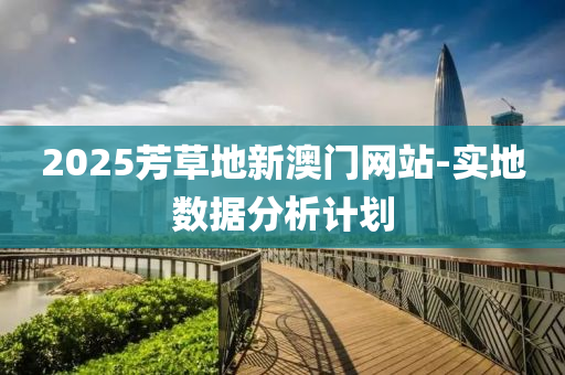 2025芳草地(di)新(xin)澳(ao)門(men)網(wang)站(zhan)-實(shi)地數據(ju)分(fen)析(xi)計(ji)劃