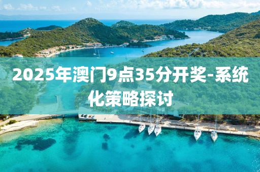 2025年澳門9點35分(fen)開獎(jiang)-係統(tong)化(hua)筴畧探討