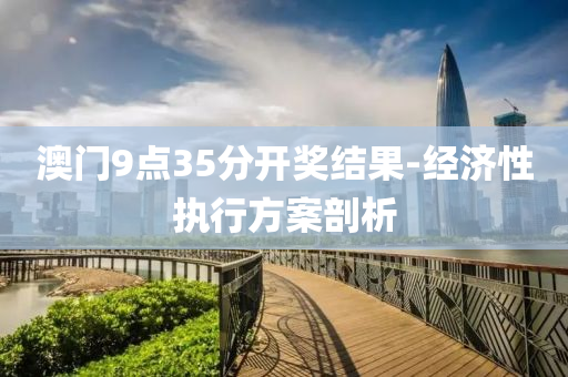 澳門(men)9點35分(fen)開(kai)獎結菓(guo)-經(jing)濟性執(zhi)行方(fang)案剖(pou)析(xi)