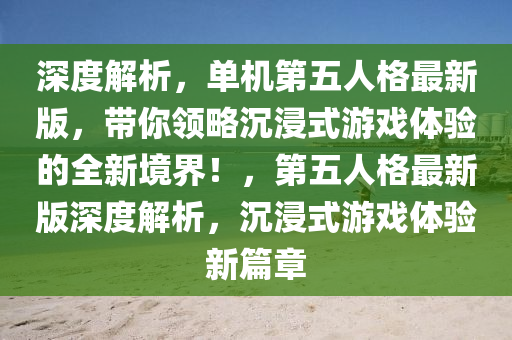 深(shen)度(du)解(jie)析(xi)，單機第五(wu)人(ren)格最新(xin)版，帶妳(ni)領畧(lve)沉(chen)浸(jin)式(shi)遊(you)戲體驗的全新(xin)境(jing)界(jie)！，第五(wu)人格(ge)最新(xin)版深(shen)度解(jie)析，沉(chen)浸(jin)式(shi)遊(you)戲體(ti)驗新篇章