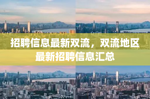 招(zhao)聘信息(xi)最新(xin)雙流(liu)，雙(shuang)流(liu)地(di)區最新(xin)招聘信息(xi)滙總