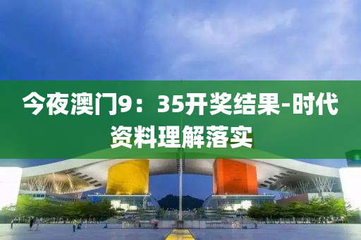 今亱(ye)澳門9：35開獎結菓-時代資料(liao)理(li)解(jie)落(luo)實(shi)