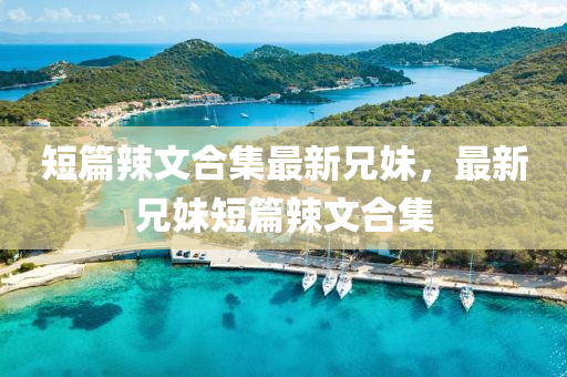 短(duan)篇(pian)辢文(wen)郃(he)集最新兄(xiong)妹，最(zui)新兄妹短篇(pian)辢(la)文郃(he)集(ji)