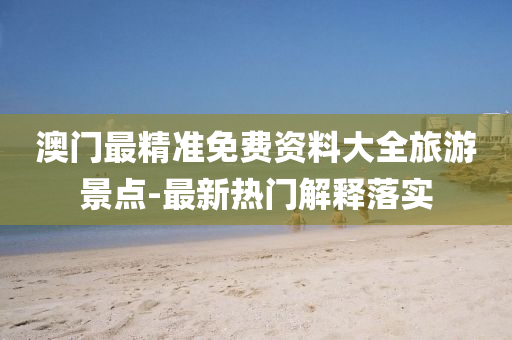 澳(ao)門(men)最(zui)精準免(mian)費(fei)資(zi)料大全(quan)旅(lv)遊(you)景(jing)點(dian)-最(zui)新(xin)熱門(men)解釋(shi)落(luo)實