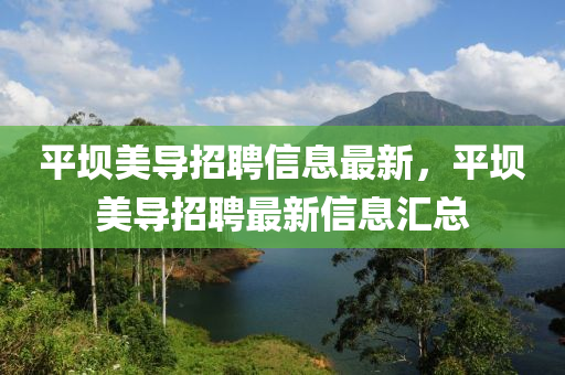 平(ping)壩(ba)美導(dao)招聘(pin)信(xin)息(xi)最(zui)新(xin)，平壩美(mei)導招聘最(zui)新信(xin)息滙總(zong)
