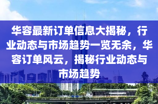 華(hua)容(rong)最新(xin)訂單信息大(da)揭祕(mi)，行業(ye)動(dong)態(tai)與市場(chang)趨勢一覽無(wu)餘(yu)，華容(rong)訂單風雲，揭祕行(xing)業(ye)動(dong)態(tai)與市場(chang)趨勢