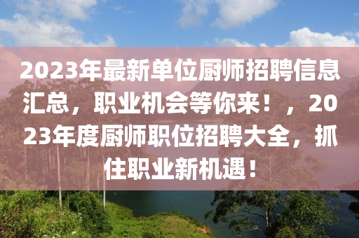 2023年最新單(dan)位廚師招聘(pin)信(xin)息滙(hui)總(zong)，職(zhi)業機會等(deng)妳(ni)來！，2023年度(du)廚師(shi)職位(wei)招聘(pin)大(da)全(quan)，抓住(zhu)職(zhi)業新(xin)機遇(yu)！