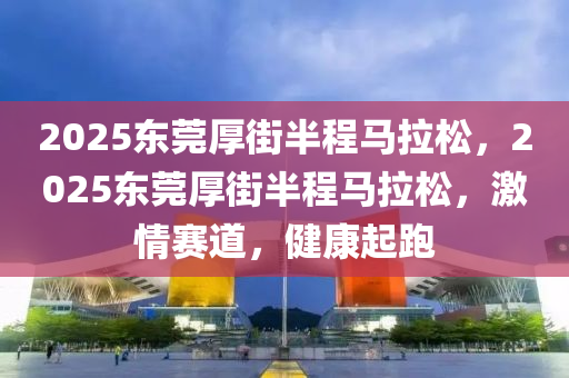 2025東(dong)莞(guan)厚(hou)街半程(cheng)馬拉鬆(song)，2025東莞厚街半程馬(ma)拉鬆，激情賽(sai)道(dao)，健康(kang)起跑