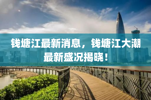錢塘江(jiang)最(zui)新消息(xi)，錢塘江大(da)潮最(zui)新盛(sheng)況揭(jie)曉！