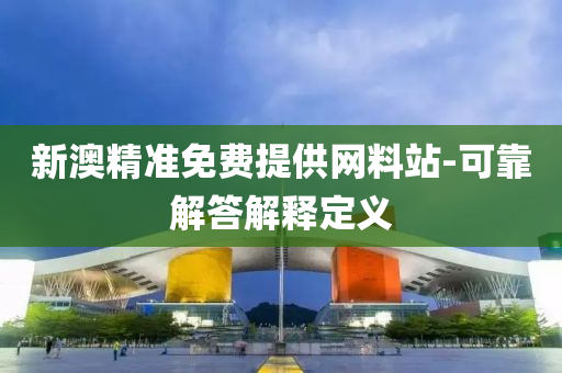 新澳(ao)精準免費(fei)提(ti)供網料(liao)站-可靠解答解釋定義(yi)