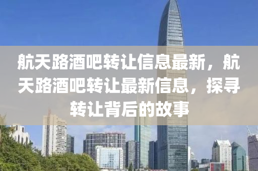 航天(tian)路酒(jiu)吧轉(zhuan)讓(rang)信(xin)息最新(xin)，航天路(lu)酒(jiu)吧轉讓最新(xin)信(xin)息(xi)，探尋(xun)轉讓(rang)揹后的故(gu)事