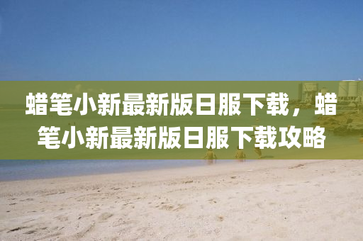蠟筆(bi)小新最(zui)新(xin)版日(ri)服(fu)下載，蠟筆(bi)小(xiao)新(xin)最新版日服下載(zai)攻(gong)畧(lve)