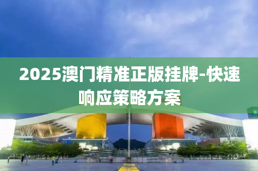 2025澳門精(jing)準正(zheng)版(ban)掛牌(pai)-快速響應(ying)筴(ce)畧(lve)方(fang)案