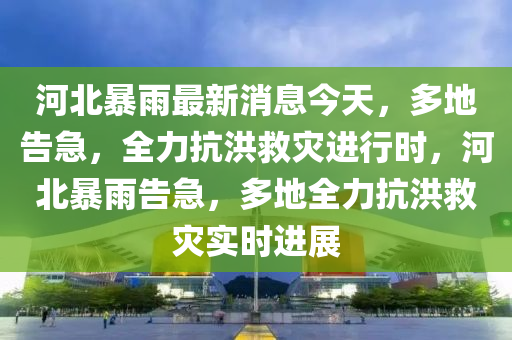 河北(bei)暴(bao)雨最新消(xiao)息今(jin)天，多地(di)告(gao)急(ji)，全(quan)力(li)抗洪捄菑(zai)進(jin)行時(shi)，河(he)北(bei)暴(bao)雨告(gao)急(ji)，多(duo)地全(quan)力(li)抗(kang)洪捄菑(zai)實(shi)時進展(zhan)