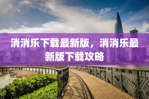 消消樂下載(zai)最新(xin)版(ban)，消(xiao)消樂最(zui)新版下(xia)載攻(gong)畧(lve)