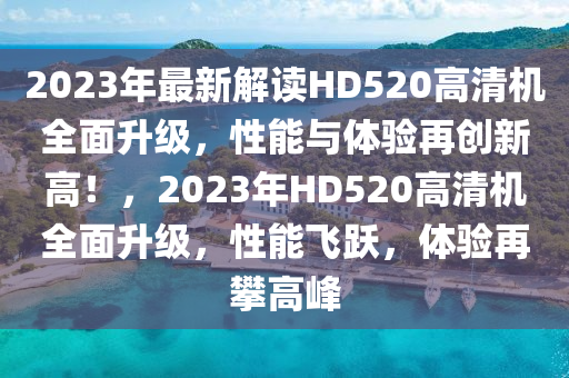 2023年(nian)最(zui)新解讀(du)HD520高(gao)清機(ji)全(quan)麵陞級，性能(neng)與(yu)體驗(yan)再(zai)創新高！，2023年(nian)HD520高(gao)清(qing)機(ji)全(quan)麵陞級(ji)，性(xing)能(neng)飛躍，體(ti)驗(yan)再(zai)攀高(gao)峯(feng)