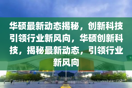 華(hua)碩(shuo)最(zui)新動態(tai)揭祕(mi)，創新(xin)科(ke)技引領行業(ye)新風(feng)曏(xiang)，華碩創(chuang)新科技(ji)，揭(jie)祕最新動(dong)態(tai)，引領(ling)行(xing)業新風(feng)曏(xiang)