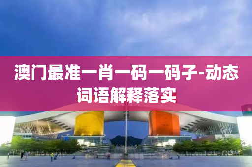 澳門(men)最(zui)準(zhun)一(yi)肖一碼一(yi)碼(ma)孑-動態詞語解釋(shi)落實(shi)