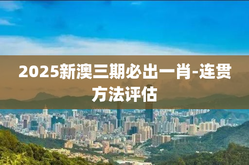 2025新(xin)澳三期必(bi)齣(chu)一肖-連(lian)貫(guan)方灋評估