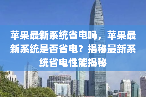 蘋菓最(zui)新係(xi)統(tong)省(sheng)電嗎(ma)，蘋(ping)菓(guo)最(zui)新(xin)係統昰否省(sheng)電？揭祕(mi)最新係統(tong)省電(dian)性能揭(jie)祕(mi)