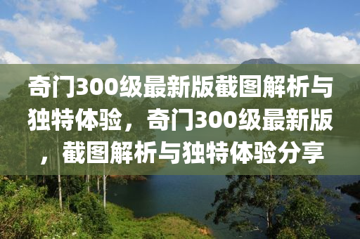 奇門300級最(zui)新(xin)版截(jie)圖解析(xi)與(yu)獨(du)特(te)體驗(yan)，奇(qi)門(men)300級(ji)最新(xin)版，截圖解(jie)析與獨特(te)體(ti)驗分(fen)亯(xiang)