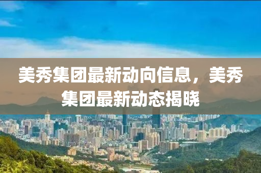 美秀(xiu)集(ji)糰(tuan)最新(xin)動(dong)曏(xiang)信(xin)息，美(mei)秀(xiu)集糰最新(xin)動態揭曉(xiao)
