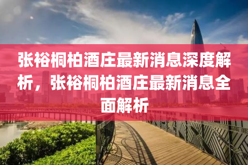 張(zhang)裕(yu)桐(tong)柏(bai)酒莊(zhuang)最新消息(xi)深度解(jie)析，張裕(yu)桐(tong)柏(bai)酒(jiu)莊(zhuang)最新消息(xi)全(quan)麵解析(xi)
