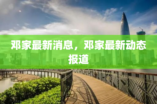 鄧傢(jia)最新消(xiao)息，鄧傢最(zui)新動(dong)態(tai)報道