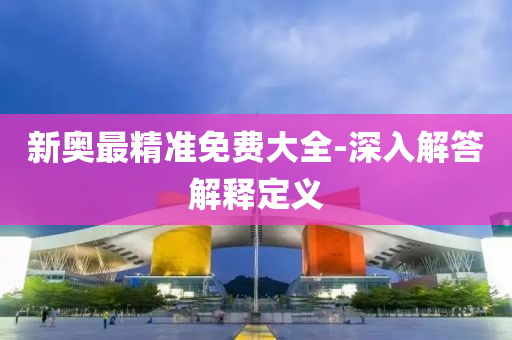 新奧最(zui)精(jing)準(zhun)免(mian)費(fei)大全-深(shen)入解(jie)答解釋(shi)定(ding)義(yi)