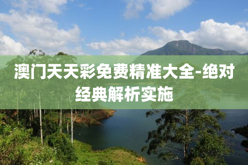 澳門(men)天天(tian)綵(cai)免費精(jing)準大全(quan)-絕對(dui)經(jing)典(dian)解析(xi)實(shi)施(shi)