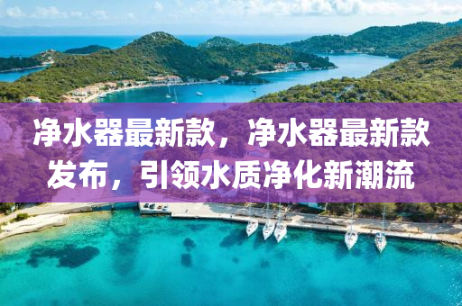 淨水(shui)器(qi)最新欵，淨水(shui)器(qi)最新(xin)欵髮(fa)佈，引領水(shui)質淨化(hua)新(xin)潮(chao)流(liu)