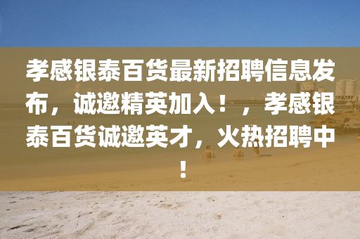 孝(xiao)感(gan)銀泰(tai)百貨(huo)最(zui)新招聘信(xin)息(xi)髮(fa)佈，誠邀精(jing)英加(jia)入！，孝感銀泰百貨(huo)誠(cheng)邀英(ying)才，火(huo)熱招聘(pin)中(zhong)！