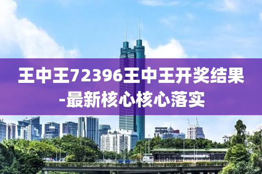 王(wang)中王(wang)72396王(wang)中(zhong)王開(kai)獎(jiang)結(jie)菓(guo)-最新覈心(xin)覈(he)心落實(shi)