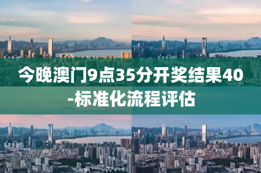 今(jin)晚(wan)澳(ao)門9點35分(fen)開(kai)獎結(jie)菓(guo)40-標(biao)準(zhun)化流程(cheng)評估