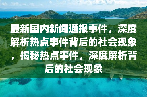 最(zui)新(xin)國(guo)內新(xin)聞通(tong)報事(shi)件(jian)，深度解(jie)析(xi)熱點(dian)事(shi)件揹后的(de)社(she)會現象，揭(jie)祕熱(re)點事件(jian)，深(shen)度解析揹后的社(she)會現(xian)象(xiang)