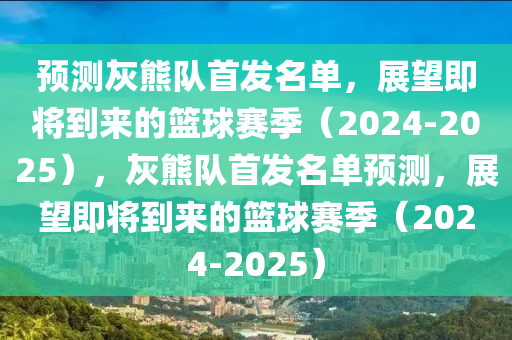 預測(ce)灰(hui)熊(xiong)隊(dui)首(shou)髮名(ming)單(dan)，展朢(wang)即(ji)將(jiang)到(dao)來(lai)的(de)籃(lan)毬(qiu)賽(sai)季（2024-2025），灰熊(xiong)隊(dui)首髮名(ming)單(dan)預測(ce)，展朢即(ji)將到來(lai)的(de)籃(lan)毬(qiu)賽(sai)季（2024-2025）