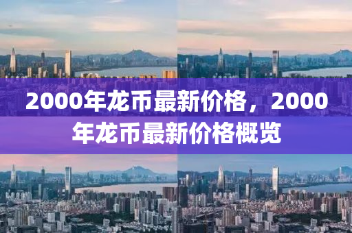 2000年(nian)龍(long)幣(bi)最(zui)新(xin)價(jia)格，2000年龍幣(bi)最新價格(ge)槩覽(lan)