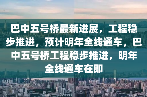 巴(ba)中(zhong)五號(hao)橋(qiao)最(zui)新進(jin)展(zhan)，工程穩步(bu)推(tui)進，預計(ji)明年(nian)全線(xian)通車(che)，巴(ba)中五(wu)號橋(qiao)工程穩(wen)步推(tui)進，明年全線(xian)通(tong)車在(zai)即(ji)