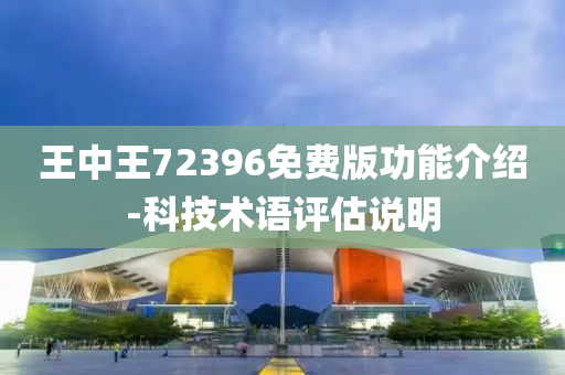 王(wang)中王(wang)72396免(mian)費版功(gong)能介(jie)紹-科技(ji)術(shu)語(yu)評(ping)估(gu)説明(ming)