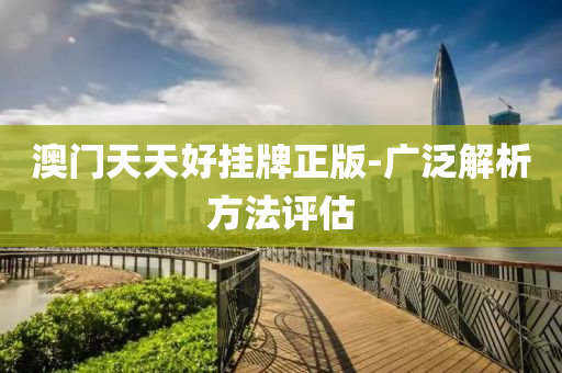 澳(ao)門天天好掛牌(pai)正版-廣汎(fan)解析方灋(fa)評(ping)估(gu)
