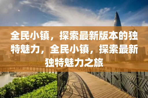 全(quan)民小(xiao)鎮，探(tan)索最新版本的(de)獨(du)特(te)魅力，全民(min)小(xiao)鎮，探索(suo)最(zui)新獨特(te)魅力之旅
